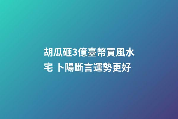 胡瓜砸3億臺幣買風水宅 卜陽斷言運勢更好